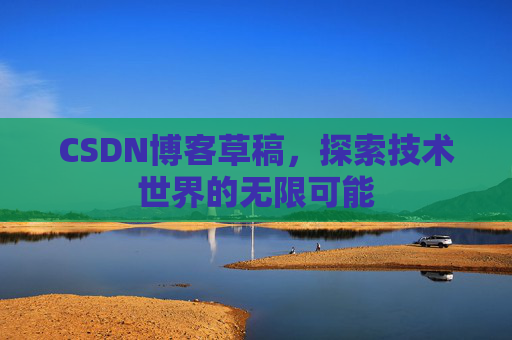 CSDN博客草稿,探索技术世界的无限可能 CSDN博客草稿,探索技术世界的无限可能